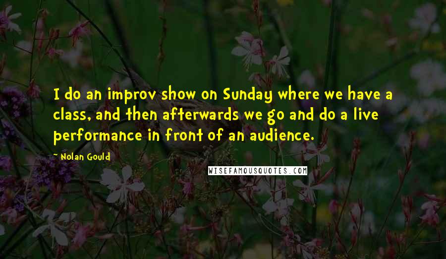 Nolan Gould Quotes: I do an improv show on Sunday where we have a class, and then afterwards we go and do a live performance in front of an audience.