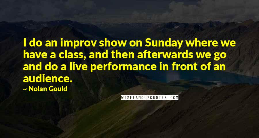 Nolan Gould Quotes: I do an improv show on Sunday where we have a class, and then afterwards we go and do a live performance in front of an audience.