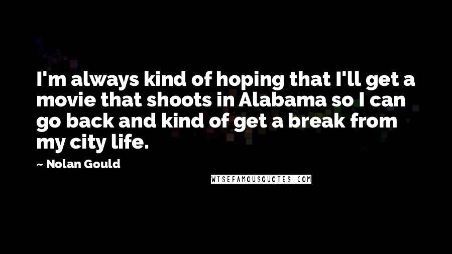 Nolan Gould Quotes: I'm always kind of hoping that I'll get a movie that shoots in Alabama so I can go back and kind of get a break from my city life.