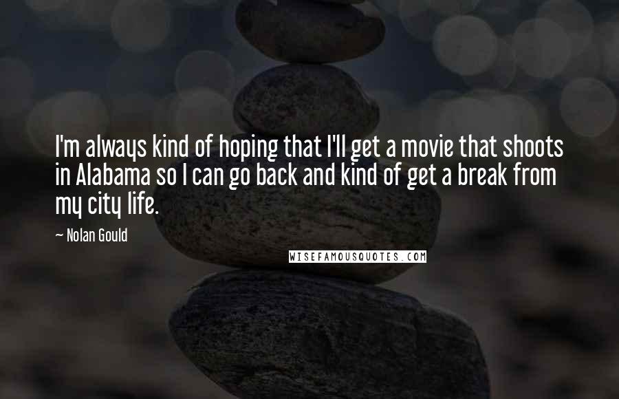 Nolan Gould Quotes: I'm always kind of hoping that I'll get a movie that shoots in Alabama so I can go back and kind of get a break from my city life.