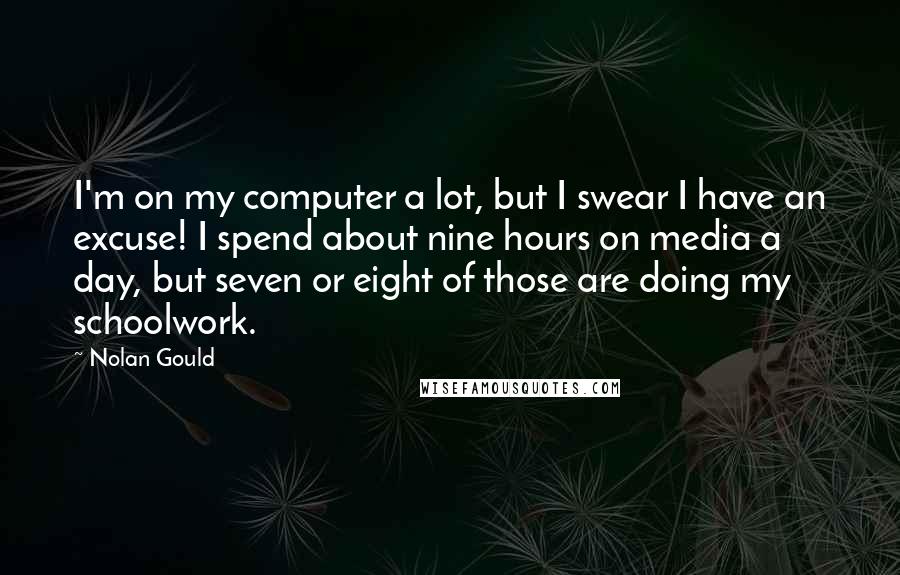 Nolan Gould Quotes: I'm on my computer a lot, but I swear I have an excuse! I spend about nine hours on media a day, but seven or eight of those are doing my schoolwork.