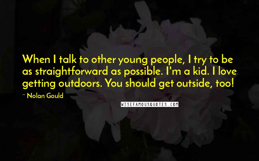 Nolan Gould Quotes: When I talk to other young people, I try to be as straightforward as possible. I'm a kid. I love getting outdoors. You should get outside, too!