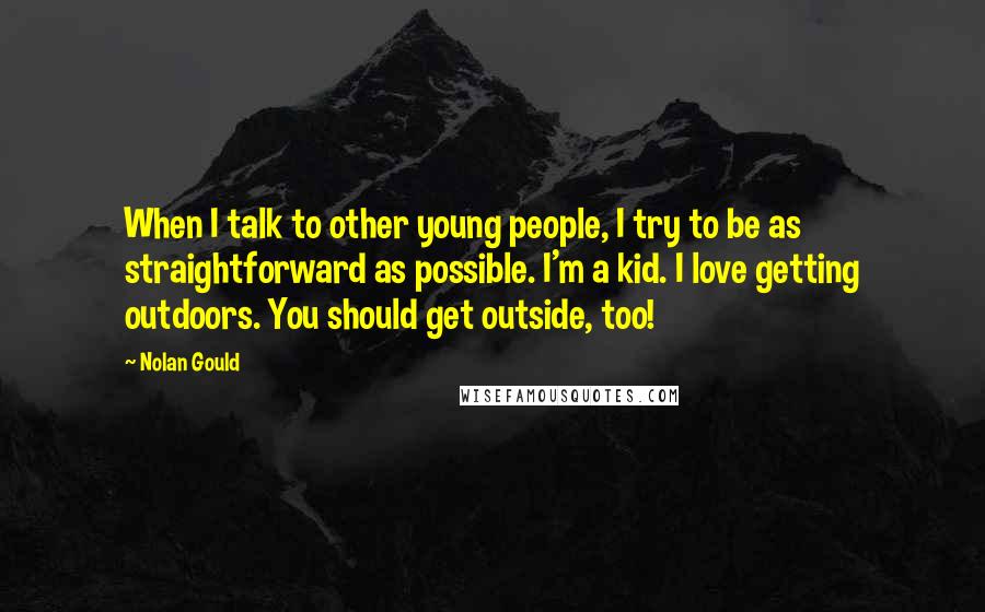 Nolan Gould Quotes: When I talk to other young people, I try to be as straightforward as possible. I'm a kid. I love getting outdoors. You should get outside, too!