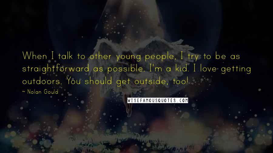 Nolan Gould Quotes: When I talk to other young people, I try to be as straightforward as possible. I'm a kid. I love getting outdoors. You should get outside, too!