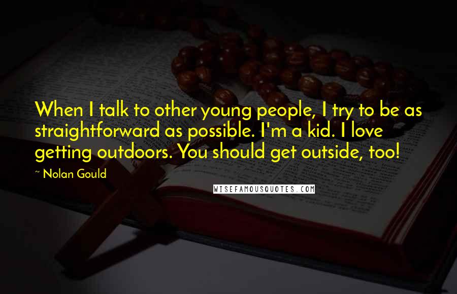 Nolan Gould Quotes: When I talk to other young people, I try to be as straightforward as possible. I'm a kid. I love getting outdoors. You should get outside, too!