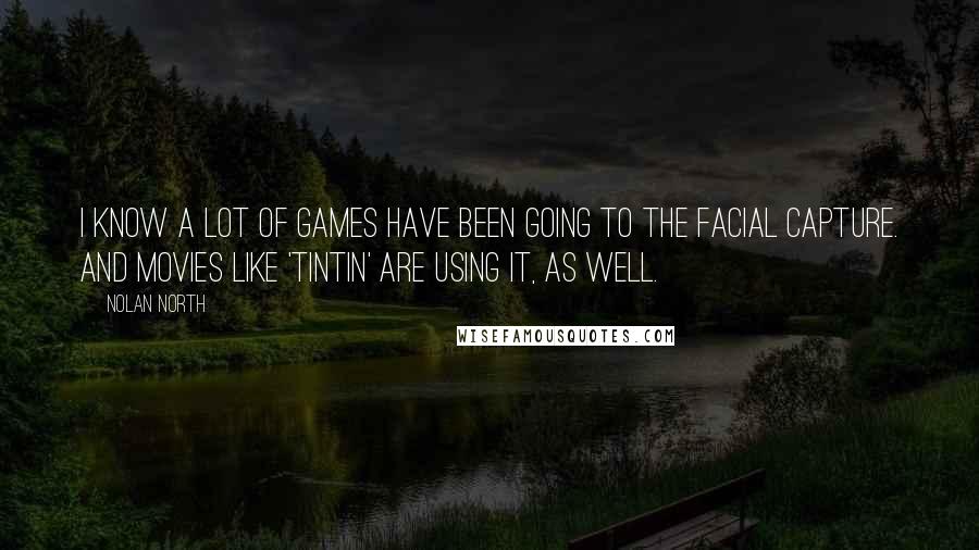 Nolan North Quotes: I know a lot of games have been going to the facial capture. And movies like 'TinTin' are using it, as well.