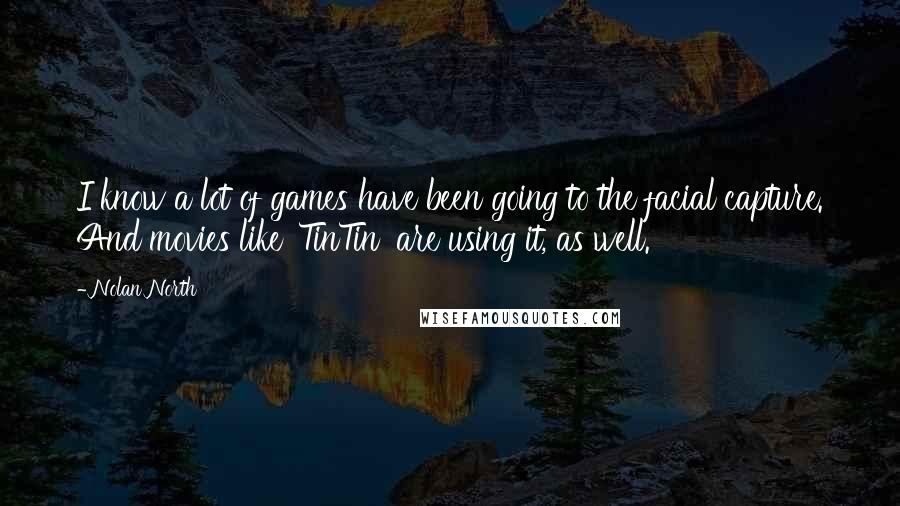 Nolan North Quotes: I know a lot of games have been going to the facial capture. And movies like 'TinTin' are using it, as well.