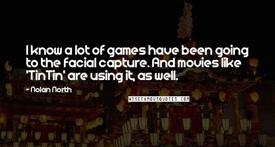 Nolan North Quotes: I know a lot of games have been going to the facial capture. And movies like 'TinTin' are using it, as well.