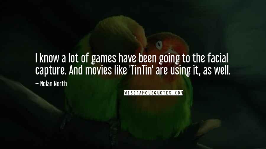 Nolan North Quotes: I know a lot of games have been going to the facial capture. And movies like 'TinTin' are using it, as well.