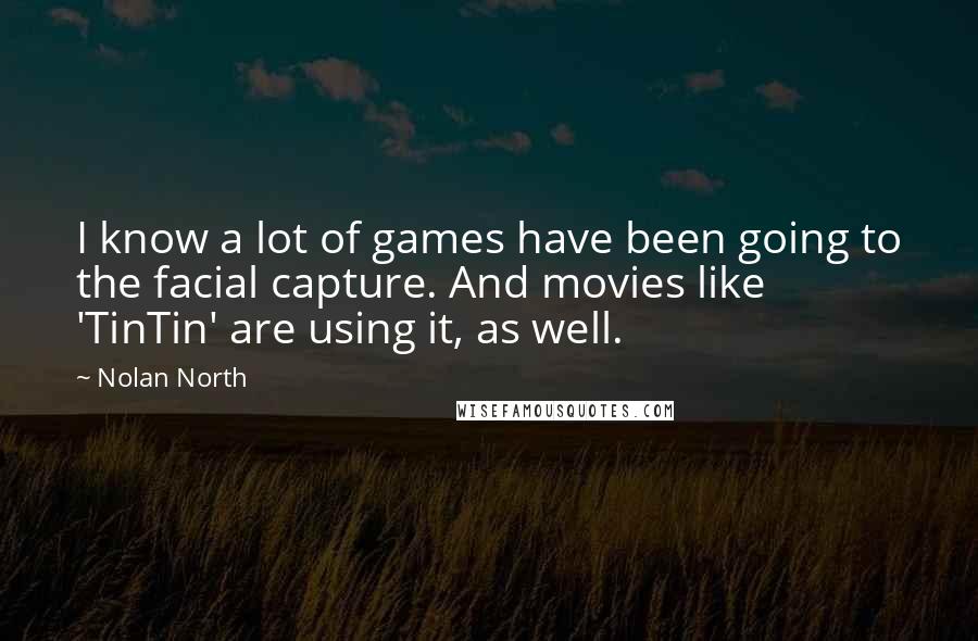 Nolan North Quotes: I know a lot of games have been going to the facial capture. And movies like 'TinTin' are using it, as well.