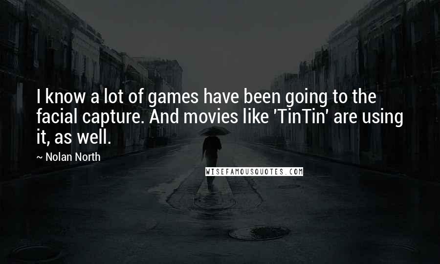 Nolan North Quotes: I know a lot of games have been going to the facial capture. And movies like 'TinTin' are using it, as well.