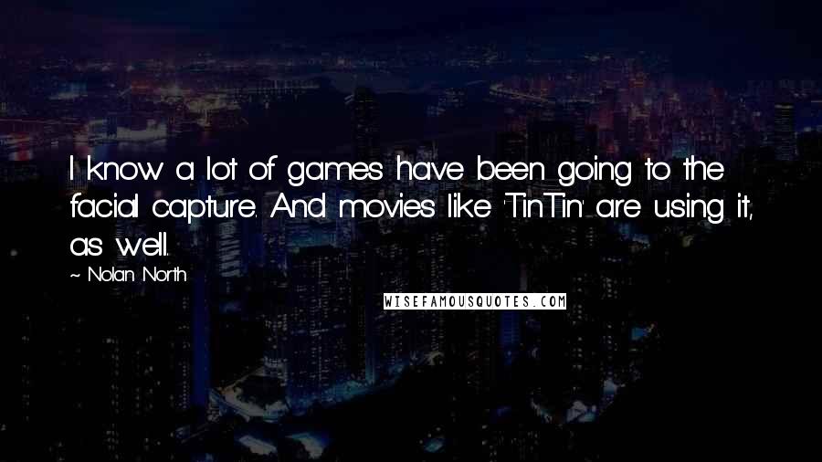 Nolan North Quotes: I know a lot of games have been going to the facial capture. And movies like 'TinTin' are using it, as well.