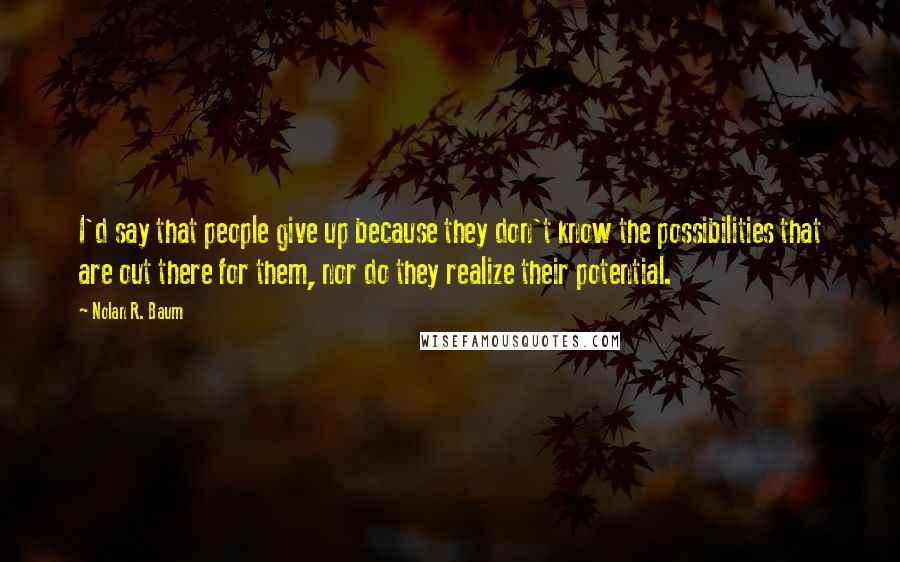 Nolan R. Baum Quotes: I'd say that people give up because they don't know the possibilities that are out there for them, nor do they realize their potential.