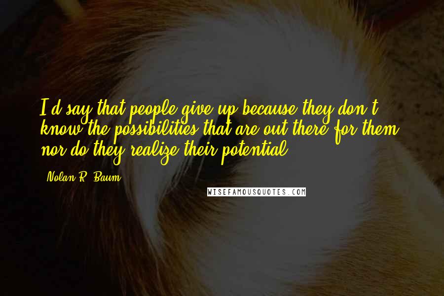 Nolan R. Baum Quotes: I'd say that people give up because they don't know the possibilities that are out there for them, nor do they realize their potential.