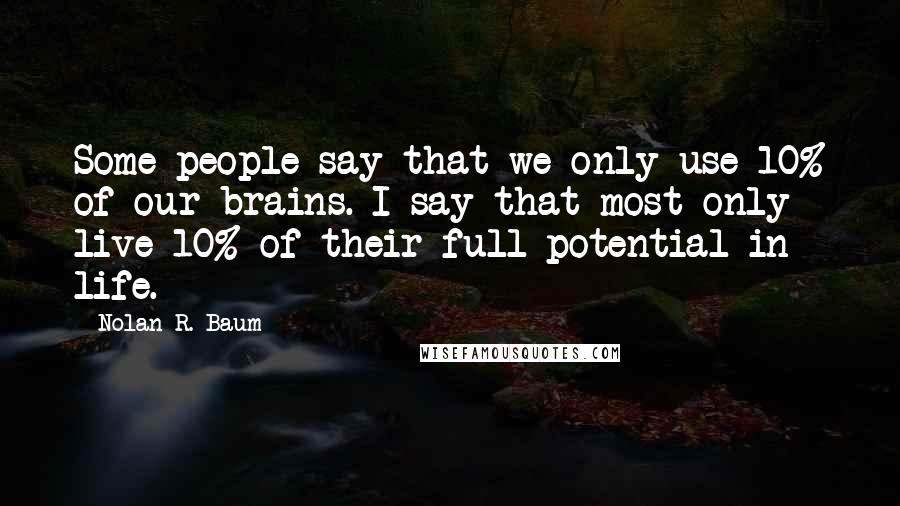 Nolan R. Baum Quotes: Some people say that we only use 10% of our brains. I say that most only live 10% of their full potential in life.