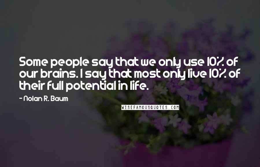 Nolan R. Baum Quotes: Some people say that we only use 10% of our brains. I say that most only live 10% of their full potential in life.