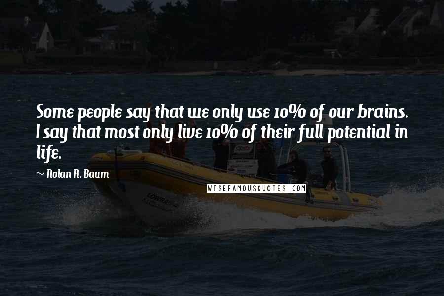 Nolan R. Baum Quotes: Some people say that we only use 10% of our brains. I say that most only live 10% of their full potential in life.