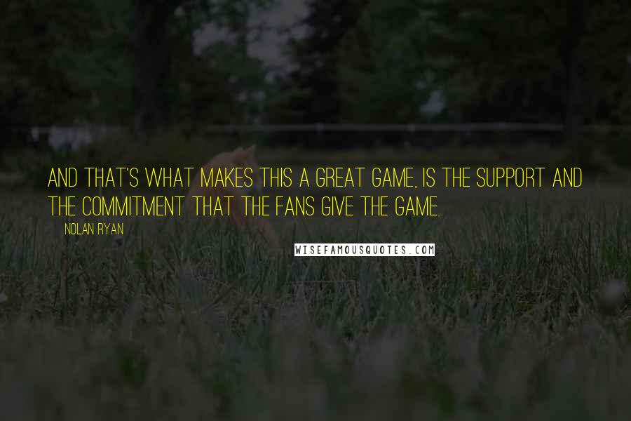 Nolan Ryan Quotes: And that's what makes this a great game, is the support and the commitment that the fans give the game.