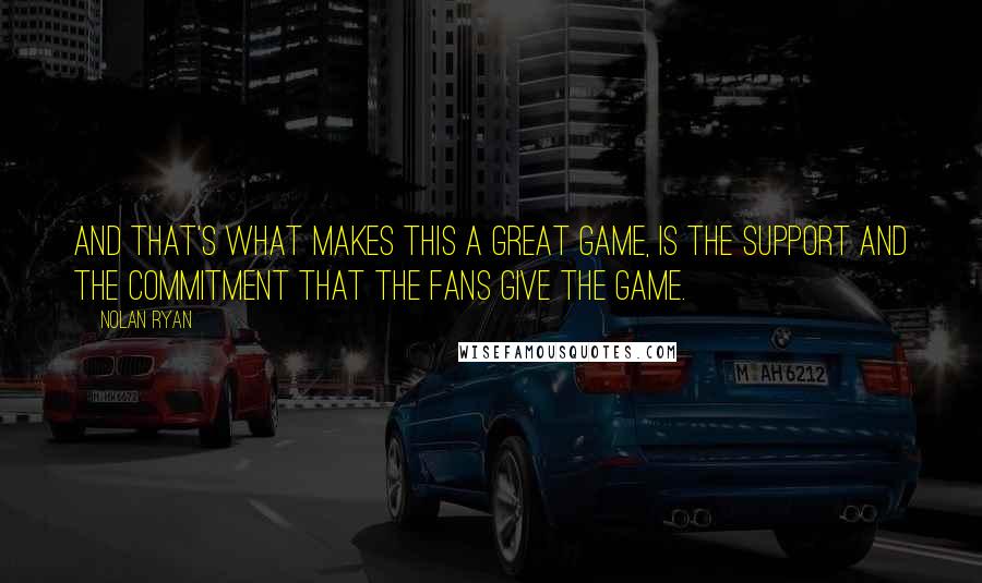 Nolan Ryan Quotes: And that's what makes this a great game, is the support and the commitment that the fans give the game.