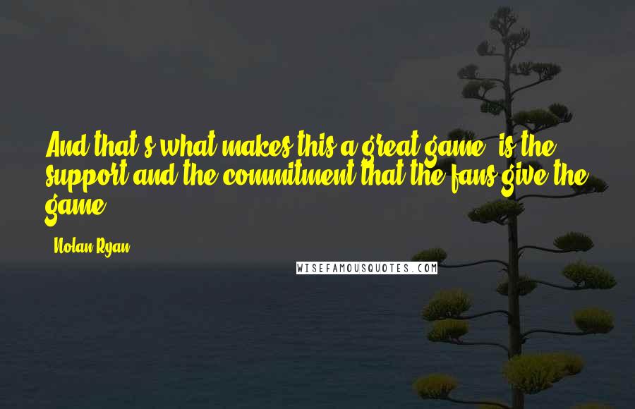 Nolan Ryan Quotes: And that's what makes this a great game, is the support and the commitment that the fans give the game.