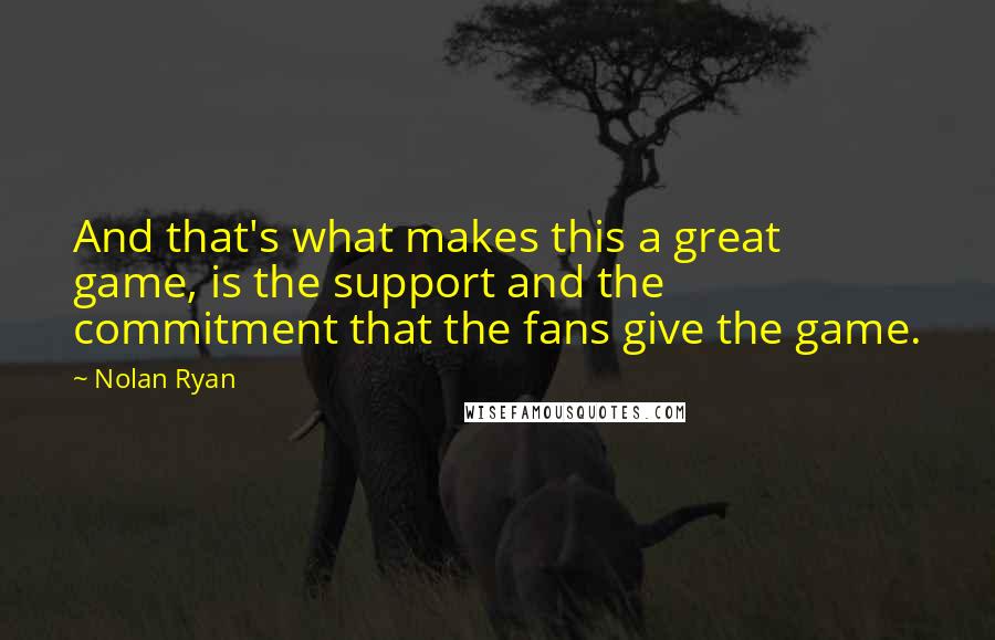 Nolan Ryan Quotes: And that's what makes this a great game, is the support and the commitment that the fans give the game.