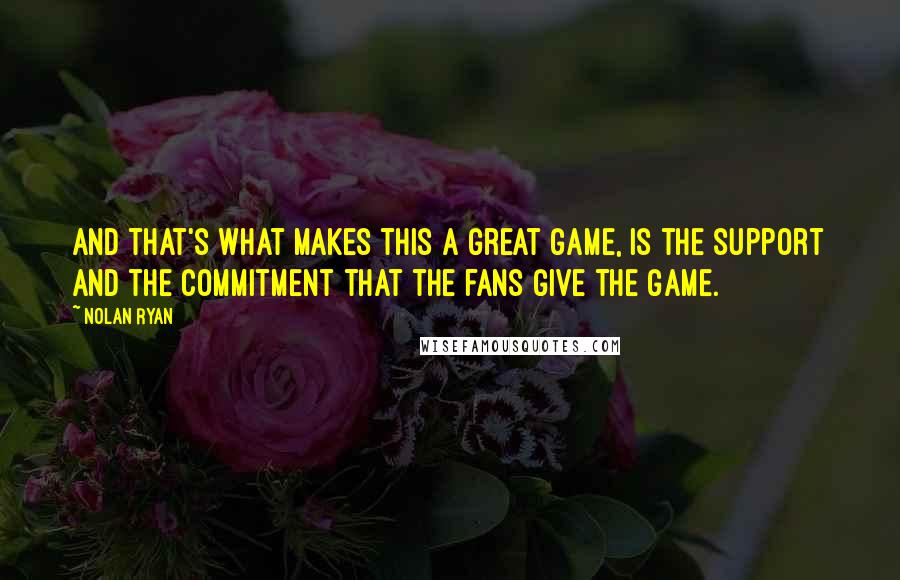 Nolan Ryan Quotes: And that's what makes this a great game, is the support and the commitment that the fans give the game.