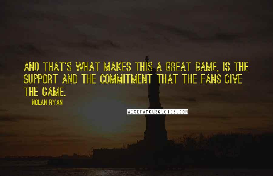 Nolan Ryan Quotes: And that's what makes this a great game, is the support and the commitment that the fans give the game.