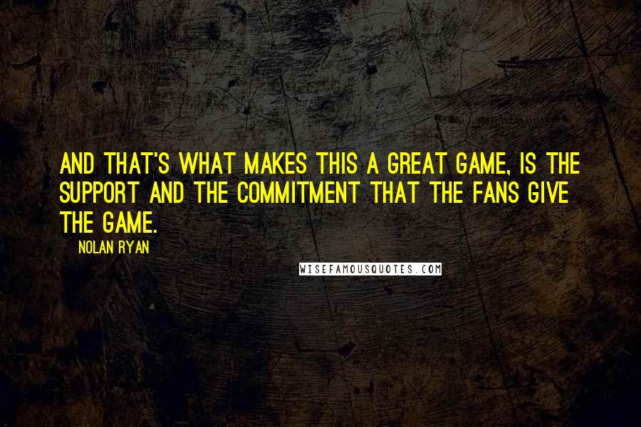 Nolan Ryan Quotes: And that's what makes this a great game, is the support and the commitment that the fans give the game.