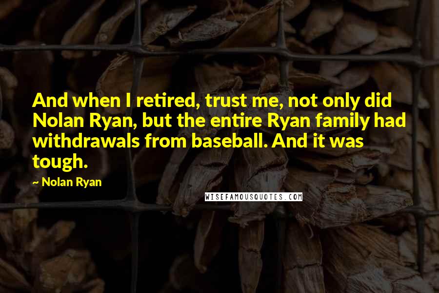 Nolan Ryan Quotes: And when I retired, trust me, not only did Nolan Ryan, but the entire Ryan family had withdrawals from baseball. And it was tough.