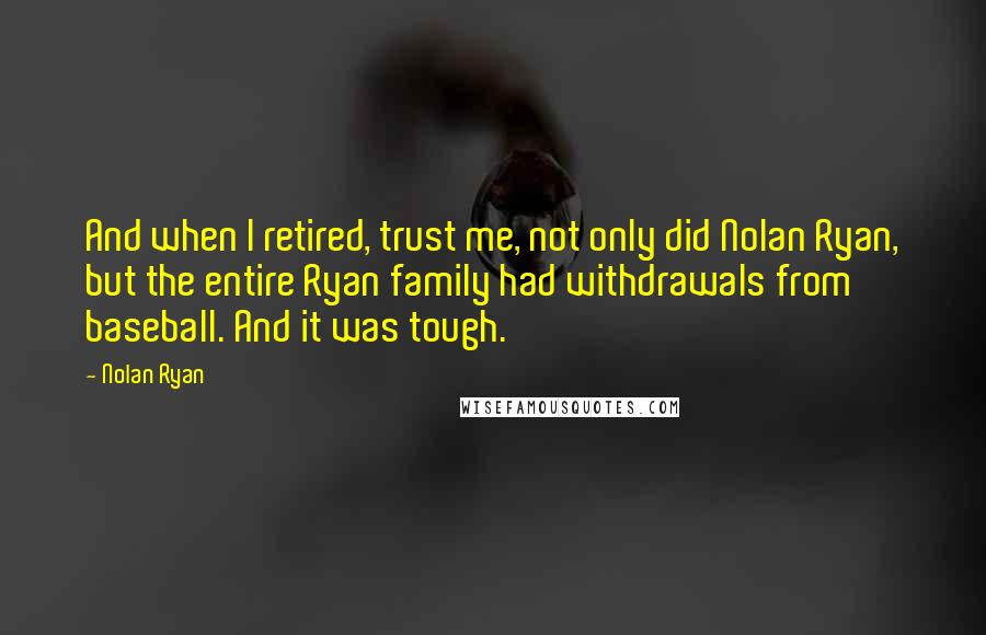 Nolan Ryan Quotes: And when I retired, trust me, not only did Nolan Ryan, but the entire Ryan family had withdrawals from baseball. And it was tough.