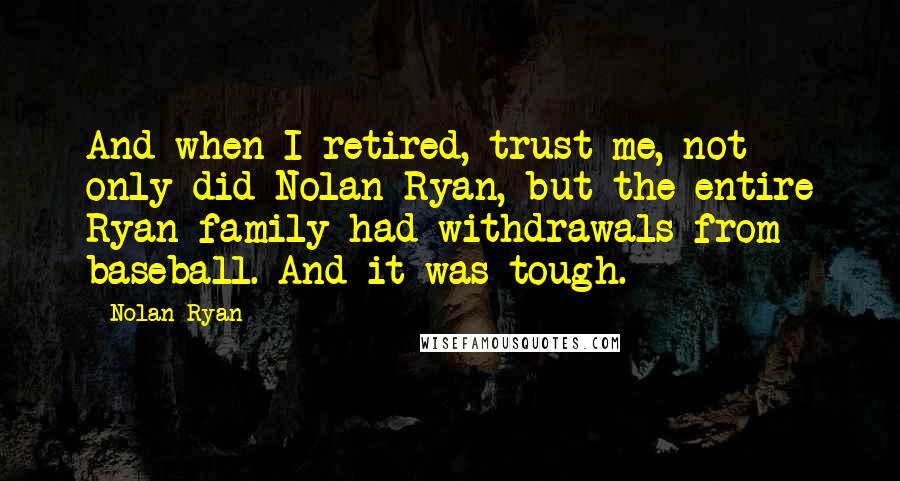 Nolan Ryan Quotes: And when I retired, trust me, not only did Nolan Ryan, but the entire Ryan family had withdrawals from baseball. And it was tough.