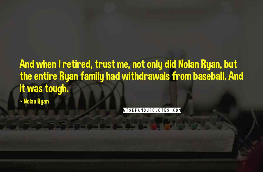 Nolan Ryan Quotes: And when I retired, trust me, not only did Nolan Ryan, but the entire Ryan family had withdrawals from baseball. And it was tough.