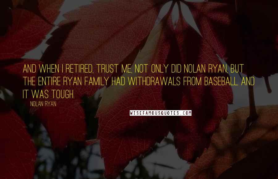 Nolan Ryan Quotes: And when I retired, trust me, not only did Nolan Ryan, but the entire Ryan family had withdrawals from baseball. And it was tough.