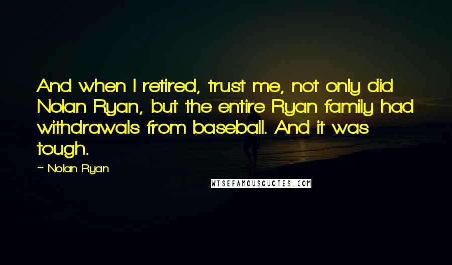 Nolan Ryan Quotes: And when I retired, trust me, not only did Nolan Ryan, but the entire Ryan family had withdrawals from baseball. And it was tough.