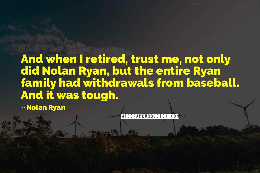 Nolan Ryan Quotes: And when I retired, trust me, not only did Nolan Ryan, but the entire Ryan family had withdrawals from baseball. And it was tough.