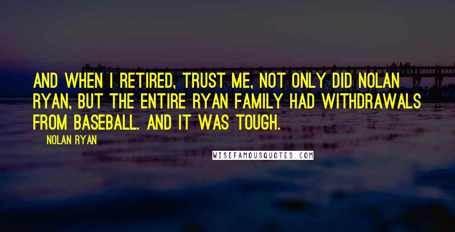 Nolan Ryan Quotes: And when I retired, trust me, not only did Nolan Ryan, but the entire Ryan family had withdrawals from baseball. And it was tough.