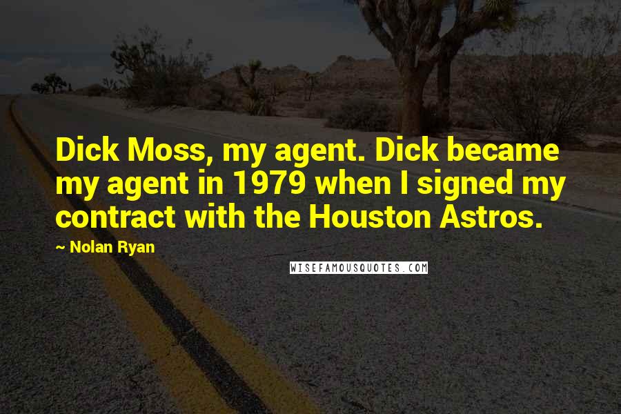 Nolan Ryan Quotes: Dick Moss, my agent. Dick became my agent in 1979 when I signed my contract with the Houston Astros.