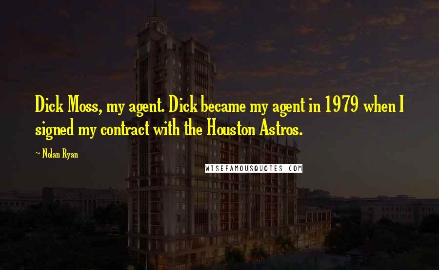 Nolan Ryan Quotes: Dick Moss, my agent. Dick became my agent in 1979 when I signed my contract with the Houston Astros.