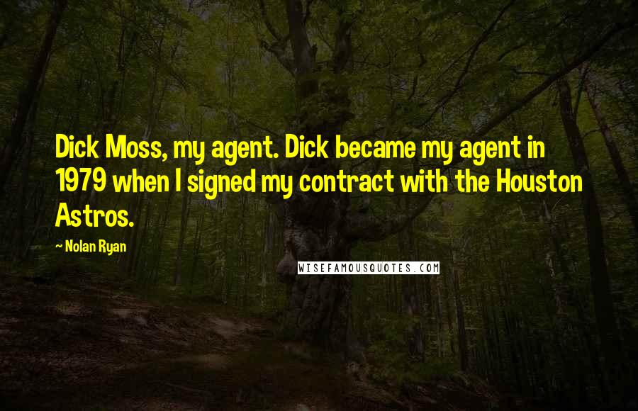 Nolan Ryan Quotes: Dick Moss, my agent. Dick became my agent in 1979 when I signed my contract with the Houston Astros.