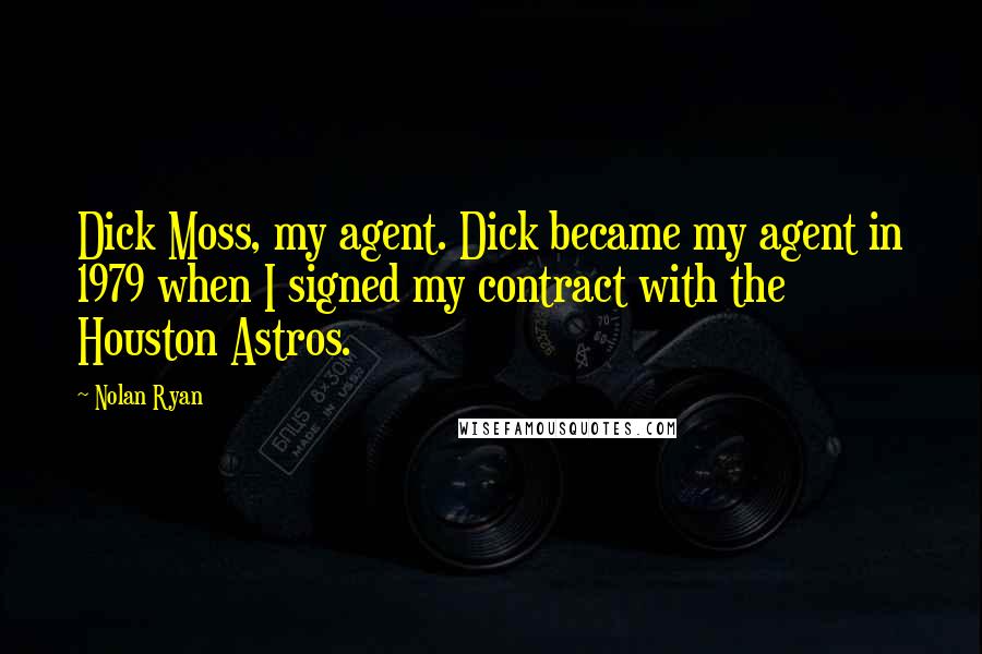 Nolan Ryan Quotes: Dick Moss, my agent. Dick became my agent in 1979 when I signed my contract with the Houston Astros.