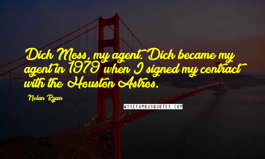 Nolan Ryan Quotes: Dick Moss, my agent. Dick became my agent in 1979 when I signed my contract with the Houston Astros.