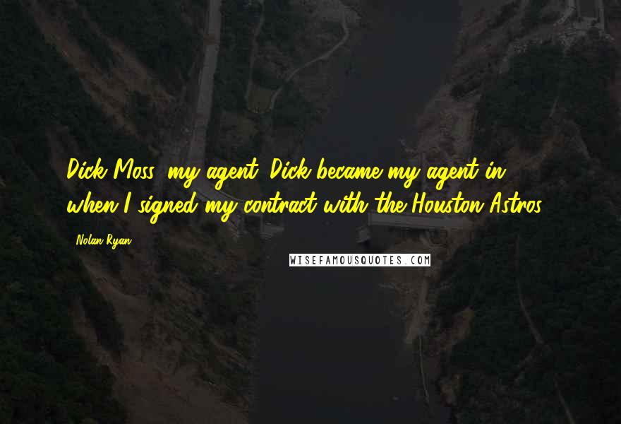 Nolan Ryan Quotes: Dick Moss, my agent. Dick became my agent in 1979 when I signed my contract with the Houston Astros.