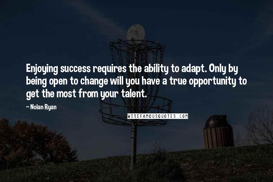 Nolan Ryan Quotes: Enjoying success requires the ability to adapt. Only by being open to change will you have a true opportunity to get the most from your talent.