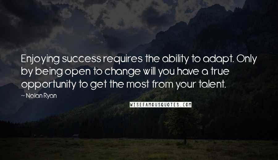 Nolan Ryan Quotes: Enjoying success requires the ability to adapt. Only by being open to change will you have a true opportunity to get the most from your talent.
