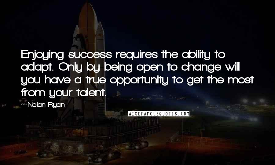 Nolan Ryan Quotes: Enjoying success requires the ability to adapt. Only by being open to change will you have a true opportunity to get the most from your talent.