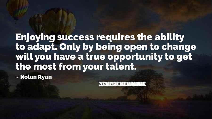 Nolan Ryan Quotes: Enjoying success requires the ability to adapt. Only by being open to change will you have a true opportunity to get the most from your talent.