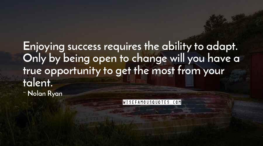 Nolan Ryan Quotes: Enjoying success requires the ability to adapt. Only by being open to change will you have a true opportunity to get the most from your talent.