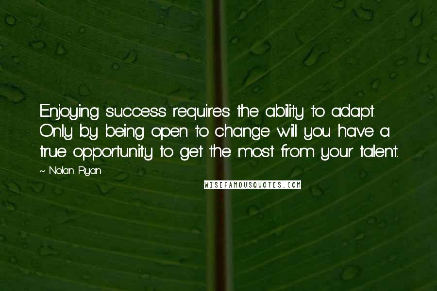 Nolan Ryan Quotes: Enjoying success requires the ability to adapt. Only by being open to change will you have a true opportunity to get the most from your talent.
