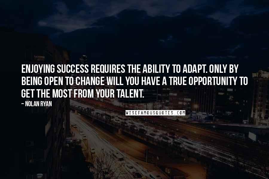 Nolan Ryan Quotes: Enjoying success requires the ability to adapt. Only by being open to change will you have a true opportunity to get the most from your talent.