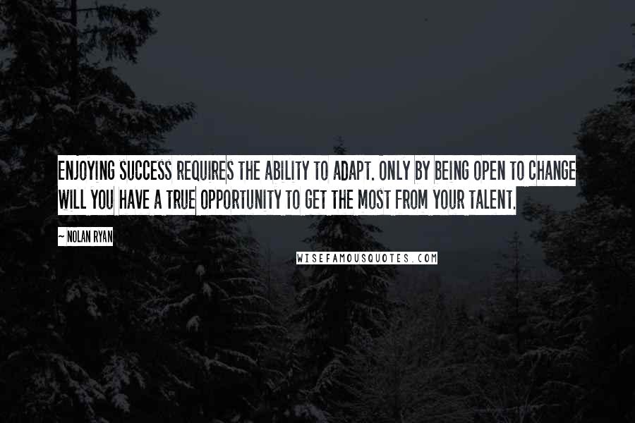 Nolan Ryan Quotes: Enjoying success requires the ability to adapt. Only by being open to change will you have a true opportunity to get the most from your talent.